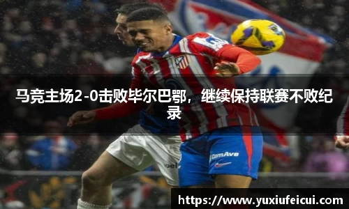 马竞主场2-0击败毕尔巴鄂，继续保持联赛不败纪录