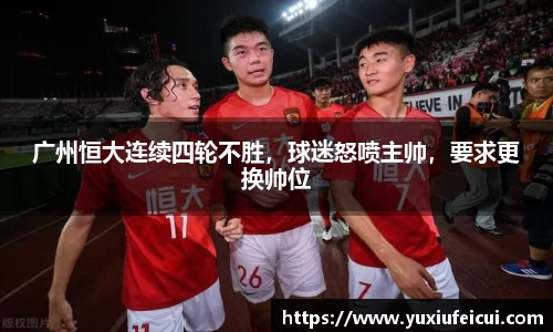 广州恒大连续四轮不胜，球迷怒喷主帅，要求更换帅位