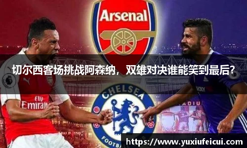 切尔西客场挑战阿森纳，双雄对决谁能笑到最后？