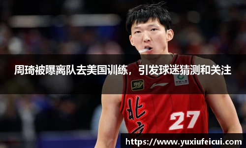 周琦被曝离队去美国训练，引发球迷猜测和关注