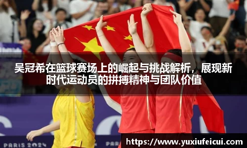 吴冠希在篮球赛场上的崛起与挑战解析，展现新时代运动员的拼搏精神与团队价值
