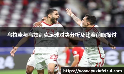 乌拉圭与乌兹别克足球对决分析及比赛前瞻探讨