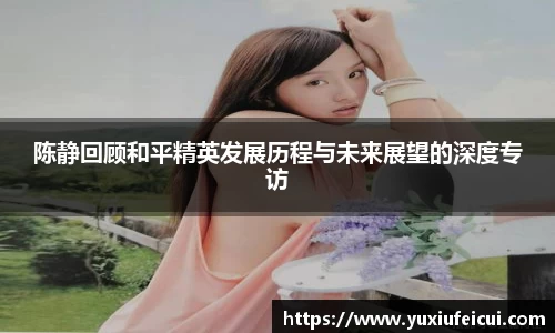 陈静回顾和平精英发展历程与未来展望的深度专访