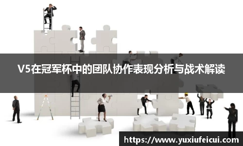 V5在冠军杯中的团队协作表现分析与战术解读